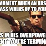 Arnold Schwarzenegger  | THAT MOMENT WHEN AN AUSTRIAN BADASS WALKS UP TO YOU AND; SAYS IN HIS OVERPOWERED ACCENT "YOU'RE TERMINATED" | image tagged in arnold schwarzenegger | made w/ Imgflip meme maker