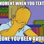 upset homer | THAT MOMENT WHEN YOU TEXT BACK; SOMEONE YOU BEEN AVOIDING | image tagged in upset homer | made w/ Imgflip meme maker