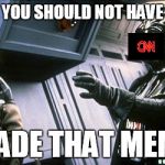 Star wars choke | YOU SHOULD NOT HAVE; MADE THAT MEME | image tagged in star wars choke | made w/ Imgflip meme maker