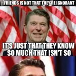 Ronald Reagan Speaks | THE TROUBLE WITH OUR LIBERAL FRIENDS IS NOT THAT THEY'RE IGNORANT; IT'S JUST THAT THEY KNOW SO MUCH THAT ISN'T SO | image tagged in ronald reagan speaks | made w/ Imgflip meme maker