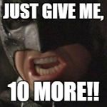 swear to me batman | JUST GIVE ME, 10 MORE!! | image tagged in swear to me batman | made w/ Imgflip meme maker