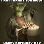 birthday yoda | PARTY HARDY YOU MUST; HAPPY BIRTHDAY, RAY | image tagged in birthday yoda | made w/ Imgflip meme maker
