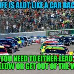 nascar | LIFE IS ALOT LIKE A CAR RACE; YOU NEED TO EITHER LEAD, FOLLOW OR GET OUT OF THE WAY | image tagged in nascar | made w/ Imgflip meme maker