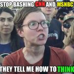 Triggered feminist | CNN; MSNBC; STOP BASHING CNN AND MSNBC; THEY TELL ME HOW TO THINK; THINK | image tagged in triggered feminist | made w/ Imgflip meme maker