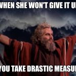 Ten Commandments | WHEN SHE WON'T GIVE IT UP; SO YOU TAKE DRASTIC MEASURES | image tagged in ten commandments | made w/ Imgflip meme maker