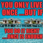 True Life | YOU ONLY LIVE ONCE ....BUT IF; YOU DO IT RIGHT .....ONCE IS ENOUGH | image tagged in true life | made w/ Imgflip meme maker