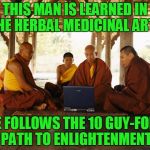 whoa, like I need some of those robes, dudes | THIS MAN IS LEARNED IN THE HERBAL MEDICINAL ARTS; HE FOLLOWS THE 10 GUY-FOLD PATH TO ENLIGHTENMENT | image tagged in monks memeing,memes,monks,10 guy | made w/ Imgflip meme maker