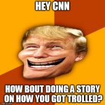 Trollface Trump | HEY CNN; HOW BOUT DOING A STORY ON HOW YOU GOT TROLLED? | image tagged in trollface trump | made w/ Imgflip meme maker