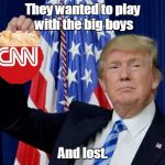 Trump CNN | They wanted to play with the big boys; And lost. | image tagged in trump cnn | made w/ Imgflip meme maker