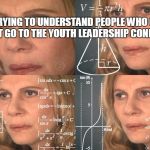 Math Lady | ME TRYING TO UNDERSTAND PEOPLE WHO CHOSE TO NOT GO TO THE YOUTH LEADERSHIP CONFERENCE | image tagged in math lady | made w/ Imgflip meme maker