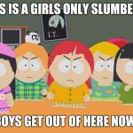 South Park | HEY, THIS IS A GIRLS ONLY SLUMBER PARTY; YOU BOYS GET OUT OF HERE NOW!!!!!! | image tagged in south park | made w/ Imgflip meme maker