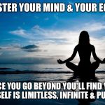Meditate | MASTER YOUR MIND & YOUR EGO... ...ONCE YOU GO BEYOND YOU'LL FIND YOUR TRUE SELF IS LIMITLESS, INFINITE & PURE JOY. | image tagged in meditate | made w/ Imgflip meme maker