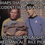 OldTrek CTEF Kirk and Spock | PERHAPS THAT UNFORTUNATE ACCIDENT I HAD AS A CHILD... HE GOT HIS HEAD CAUGHT IN A MECHANICAL... RICE PICKER | image tagged in oldtrek ctef kirk and spock | made w/ Imgflip meme maker