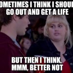 Better not reenlist | SOMETIMES I THINK I SHOULD GO OUT AND GET A LIFE; BUT THEN I THINK, MMM, BETTER NOT | image tagged in better not reenlist | made w/ Imgflip meme maker