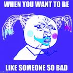 y u no harley quinn suicide squad | WHEN YOU WANT TO BE; LIKE SOMEONE SO BAD | image tagged in y u no harley quinn suicide squad | made w/ Imgflip meme maker