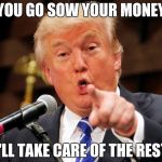 Capitalism According To Trump | YOU GO SOW YOUR MONEY; I'LL TAKE CARE OF THE REST | image tagged in trump you,memes,funny,capitalism,trump | made w/ Imgflip meme maker