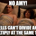 Sheldon Amy Sex | NO AMY! CELLS CAN'T DIVIDE AND MULTIPLY AT THE SAME TIME | image tagged in sheldon amy sex | made w/ Imgflip meme maker
