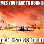 burning bridges | SOMETIMES YOU HAVE TO BURN BRIDGES; TO KEEP THE MONSTERS ON THE OTHER SIDE | image tagged in burning bridges | made w/ Imgflip meme maker