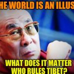 What does it matter who rules Tibet? | IF THE WORLD IS AN ILLUSION; WHAT DOES IT MATTER WHO RULES TIBET? | image tagged in dalai lama,acim,buddhism,zen,china,tibet | made w/ Imgflip meme maker