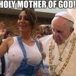 Pope Francis big tits | HOLY MOTHER OF GOD! | image tagged in pope francis big tits | made w/ Imgflip meme maker