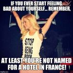 Paris Hilton | IF YOU EVER START FEELING BAD ABOUT YOURSELF... REMEMBER, AT LEAST YOU'RE NOT NAMED FOR A HOTEL IN FRANCE! | image tagged in paris hilton | made w/ Imgflip meme maker