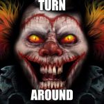 scary clown | TURN; AROUND | image tagged in scary clown | made w/ Imgflip meme maker