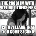sad woman | THE PROBLEM WITH PUTTING OTHERS FIRST; IS THEY LEARN THAT YOU COME SECOND. | image tagged in sad woman | made w/ Imgflip meme maker