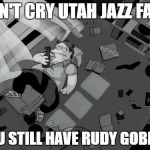 don't cry for me | DON'T CRY UTAH JAZZ FANS; YOU STILL HAVE RUDY GOBERT | image tagged in don't cry for me | made w/ Imgflip meme maker