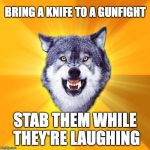 Courage Wolf | BRING A KNIFE TO A GUNFIGHT STAB THEM WHILE THEY'RE LAUGHING | image tagged in memes,courage wolf | made w/ Imgflip meme maker