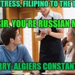 My MEME Is Right, The WORLD Is Wrong | WAITRESS, FILIPINO TO THE TOP; SIR, YOU'RE RUSSIAN ME; SORRY, ALGIERS CONSTANTLY | image tagged in memes | made w/ Imgflip meme maker