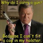 A good reason  | Why do I carry a gun? Because I can't fit a cop in my holster. | image tagged in why carry,gun control,gun laws,william shatner,the shat | made w/ Imgflip meme maker