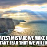 Cliffs of Moher Ireland | THE GREATEST MISTAKE WE MAKE IS LIVING IN CONSTANT FEAR THAT WE WILL MAKE ONE | image tagged in cliffs of moher ireland | made w/ Imgflip meme maker