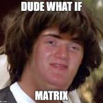Dude what if... | DUDE WHAT IF; MATRIX | image tagged in conspiracy 10 guy,matrix,funny meme | made w/ Imgflip meme maker