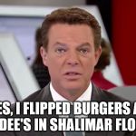 shepard smith 2 | YES, I FLIPPED BURGERS AT HARDEE'S IN SHALIMAR FLORIDA | image tagged in shepard smith 2 | made w/ Imgflip meme maker