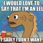 Sadly sad | I WOULD LOVE TO SAY THAT I'M AN EEL; BUT SADLY I DON'T WANT TO. | image tagged in memes,sadly i am only an eel | made w/ Imgflip meme maker