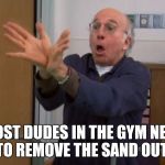 Larry David Huge Vagina | MOST DUDES IN THE GYM NEED TO REMOVE THE SAND OUT! | image tagged in larry david huge vagina | made w/ Imgflip meme maker