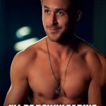 Ryan Gosling Shirtless | HEY GIRL... I'LL BE DOWNLOADING TONIGHT. | image tagged in ryan gosling shirtless | made w/ Imgflip meme maker