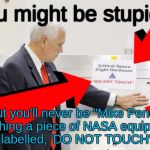 Mike Pence Touches NASA Equipment Labeled 'Do Not Touch' | You might be stupid... But you'll never be "Mike Pence touching a piece of NASA equipment clearly labelled, 'DO NOT TOUCH'" stupid | image tagged in mike pence touches nasa equipment labeled 'do not touch' | made w/ Imgflip meme maker