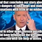 Have they really learned their lesson?  | And that concludes our story about the dangers of fake news and making accusations with little or no evidence. And in other news,  Russia possibly could have influenced the presidential election with the help of aliens. | image tagged in funny meme,cnn fake news,anderson cooper | made w/ Imgflip meme maker