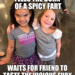 Bitch bff little girl | FEELS THE BURN OF A SPICY FART; WAITS FOR FRIEND TO TASTE THE VICIOUS FURY | image tagged in bitch bff little girl | made w/ Imgflip meme maker