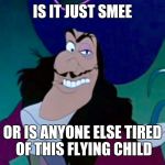 Captain Hook scary | IS IT JUST SMEE; OR IS ANYONE ELSE TIRED OF THIS FLYING CHILD | image tagged in captain hook scary | made w/ Imgflip meme maker