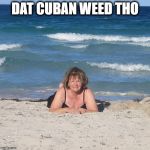 HIGH BEACH GRANDMA | DAT CUBAN WEED THO | image tagged in over confidence on the beach,high,grandma,beach | made w/ Imgflip meme maker