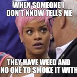 Surprise | WHEN SOMEONE I DON'T KNOW TELLS ME; THEY HAVE WEED AND NO ONE TO SMOKE IT WITH | image tagged in surprise | made w/ Imgflip meme maker