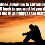 Prayer for Making Decisions | Father, allow me to surrender myself back to you and let you decide for me in all things that matter. | image tagged in prayer guy,acim,prayer,surrender,decisions,jesus | made w/ Imgflip meme maker