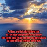 Morning Prayer | Father, on this day allow me to receive only what you'd have me have and let me make no decisions by myself but always with you. | image tagged in morning prayer,god,jesus,acim,prayer,decisions | made w/ Imgflip meme maker