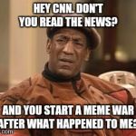 Bill Cosby Confused | HEY CNN. DON'T YOU READ THE NEWS? AND YOU START A MEME WAR AFTER WHAT HAPPENED TO ME? | image tagged in bill cosby confused | made w/ Imgflip meme maker