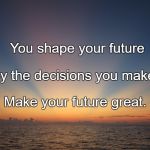 sunrise | You shape your future; By the decisions you make. Make your future great. | image tagged in sunrise | made w/ Imgflip meme maker