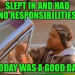 Today was a good day... | SLEPT IN AND HAD NO RESPONSIBILITIES; TODAY WAS A GOOD DAY | image tagged in today was a good day,sleeping in,just chillin',and relaxin' | made w/ Imgflip meme maker
