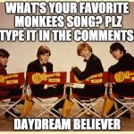 The Monkees | WHAT'S YOUR FAVORITE MONKEES SONG? PLZ TYPE IT IN THE COMMENTS! DAYDREAM BELIEVER | image tagged in the monkees | made w/ Imgflip meme maker
