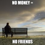 Alone | NO MONEY =; NO FRIENDS | image tagged in alone | made w/ Imgflip meme maker